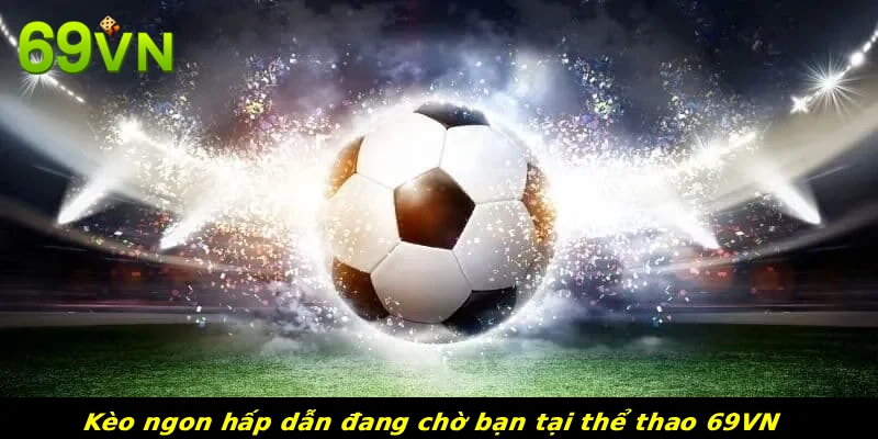 Kèo ngon hấp dẫn đang chờ bạn tại thể thao 69VN